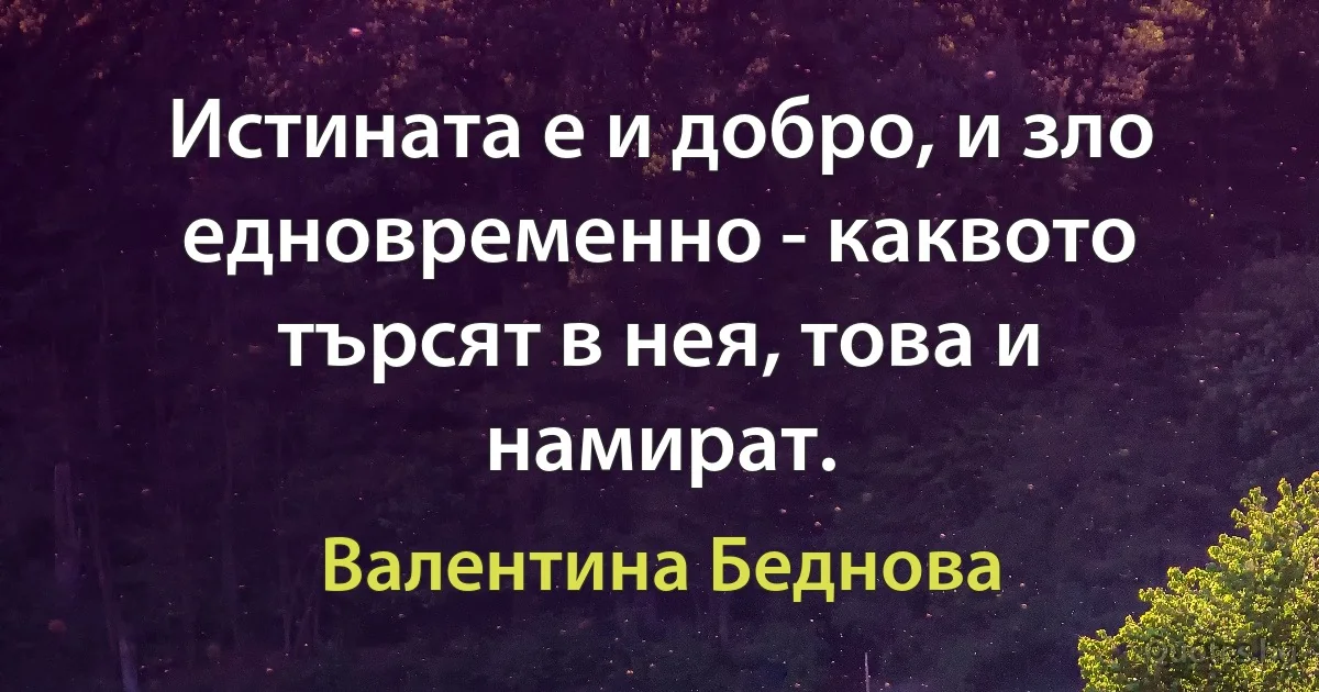 Истината е и добро, и зло едновременно - каквото търсят в нея, това и намират. (Валентина Беднова)