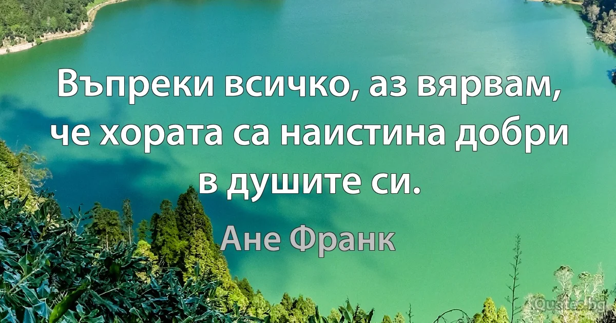Въпреки всичко, аз вярвам, че хората са наистина добри в душите си. (Ане Франк)