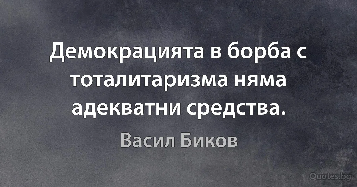 Демокрацията в борба с тоталитаризма няма адекватни средства. (Васил Биков)