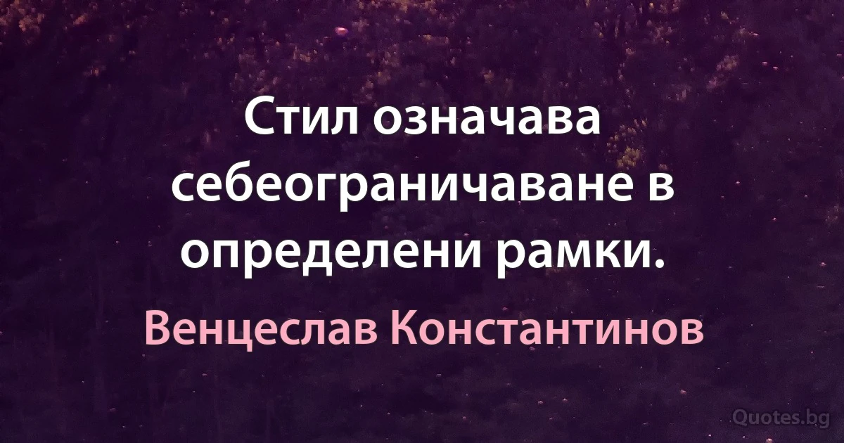 Стил означава себеограничаване в определени рамки. (Венцеслав Константинов)