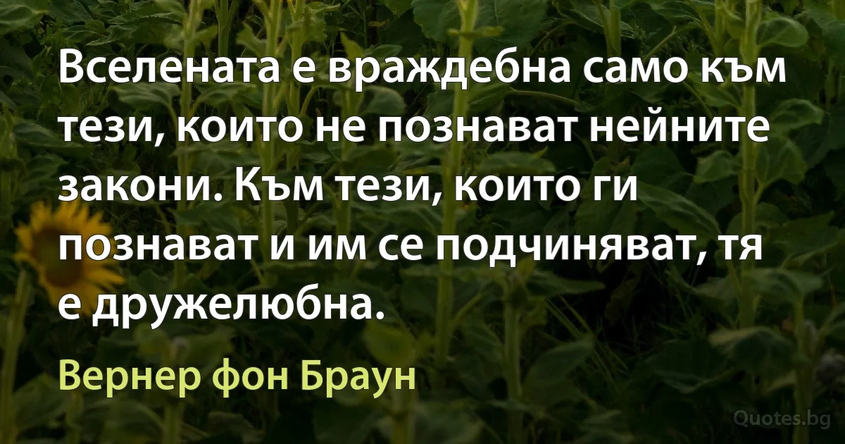 Вселената е враждебна само към тези, които не познават нейните закони. Към тези, които ги познават и им се подчиняват, тя е дружелюбна. (Вернер фон Браун)