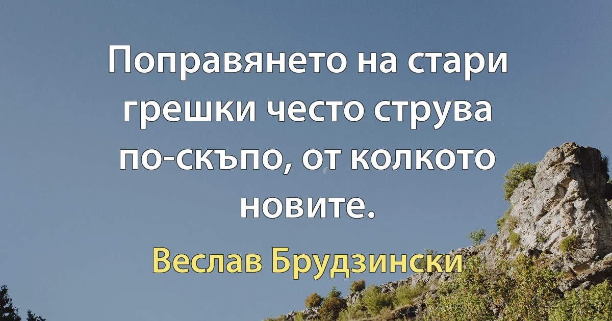 Поправянето на стари грешки често струва по-скъпо, от колкото новите. (Веслав Брудзински)