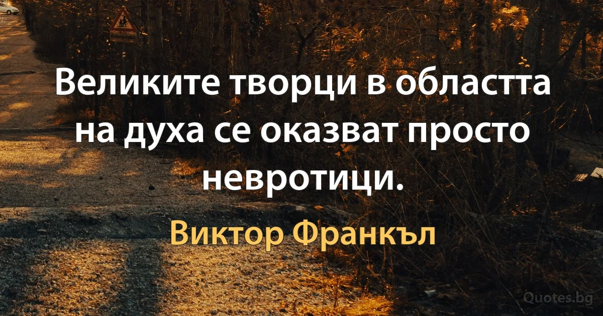 Великите творци в областта на духа се оказват просто невротици. (Виктор Франкъл)