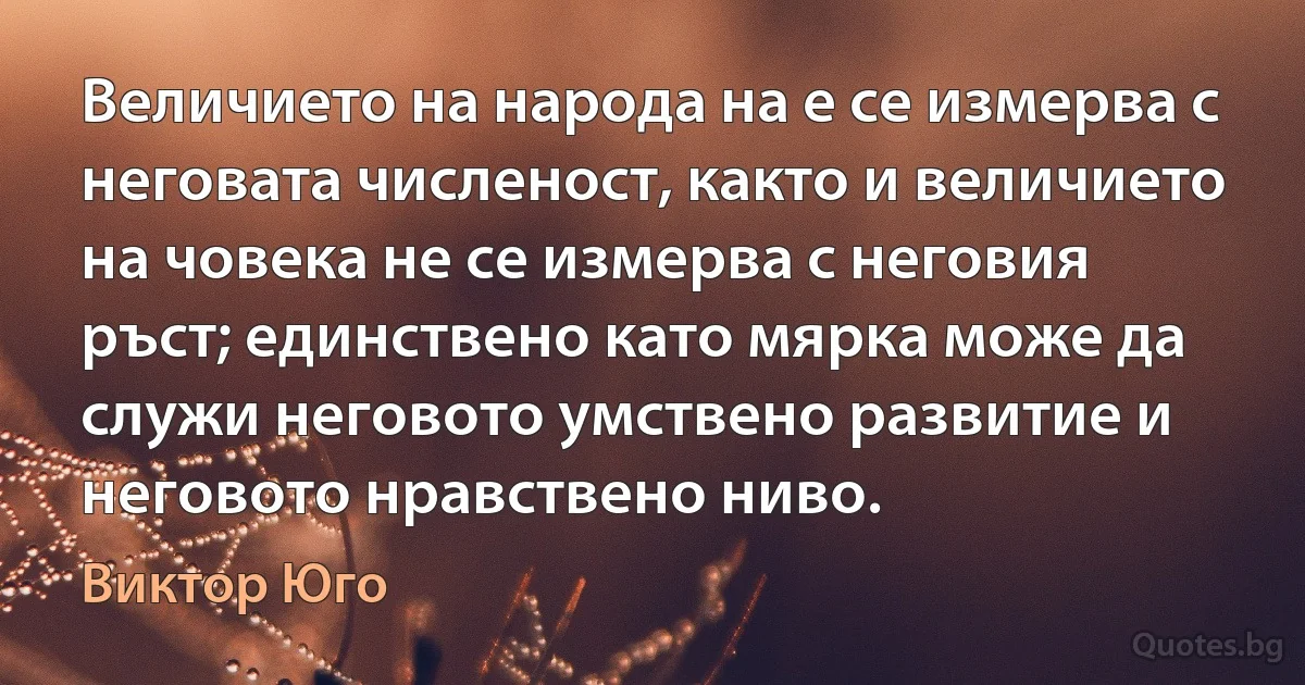 Величието на народа на е се измерва с неговата численост, както и величието на човека не се измерва с неговия ръст; единствено като мярка може да служи неговото умствено развитие и неговото нравствено ниво. (Виктор Юго)