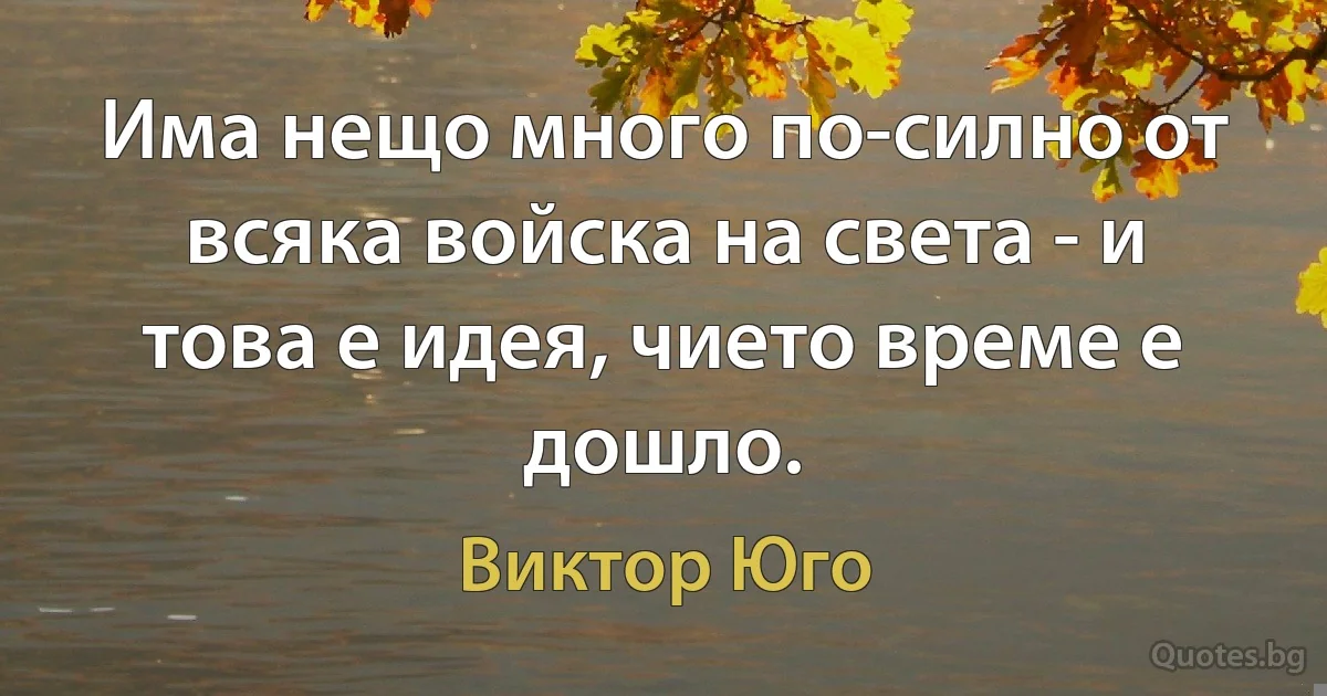 Има нещо много по-силно от всяка войска на света - и това е идея, чието време е дошло. (Виктор Юго)