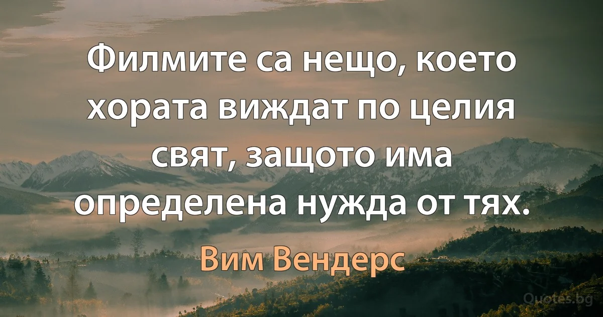 Филмите са нещо, което хората виждат по целия свят, защото има определена нужда от тях. (Вим Вендерс)