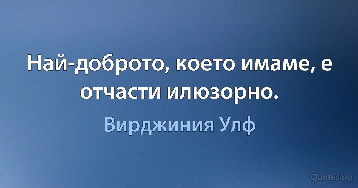 Най-доброто, което имаме, е отчасти илюзорно. (Вирджиния Улф)