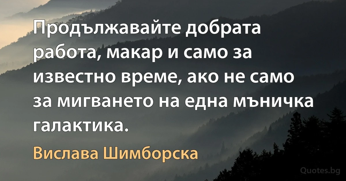 Продължавайте добрата работа, макар и само за известно време, ако не само за мигването на една мъничка галактика. (Вислава Шимборска)