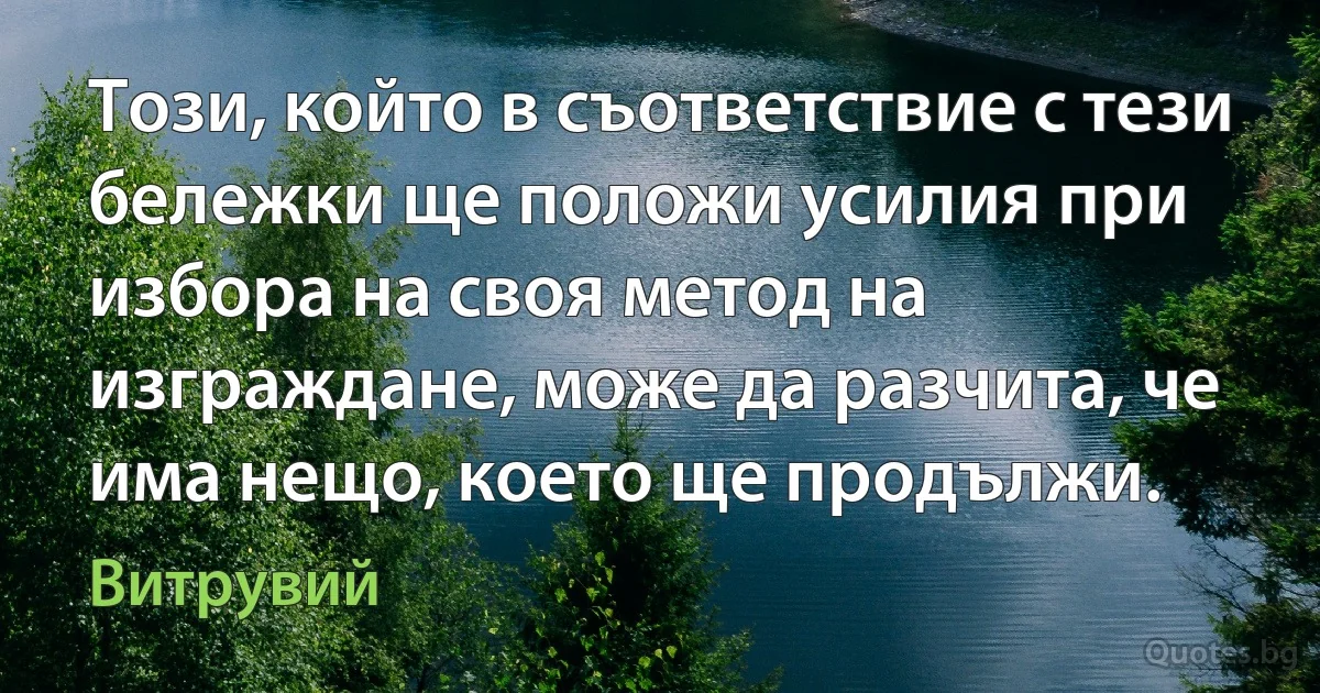 Този, който в съответствие с тези бележки ще положи усилия при избора на своя метод на изграждане, може да разчита, че има нещо, което ще продължи. (Витрувий)