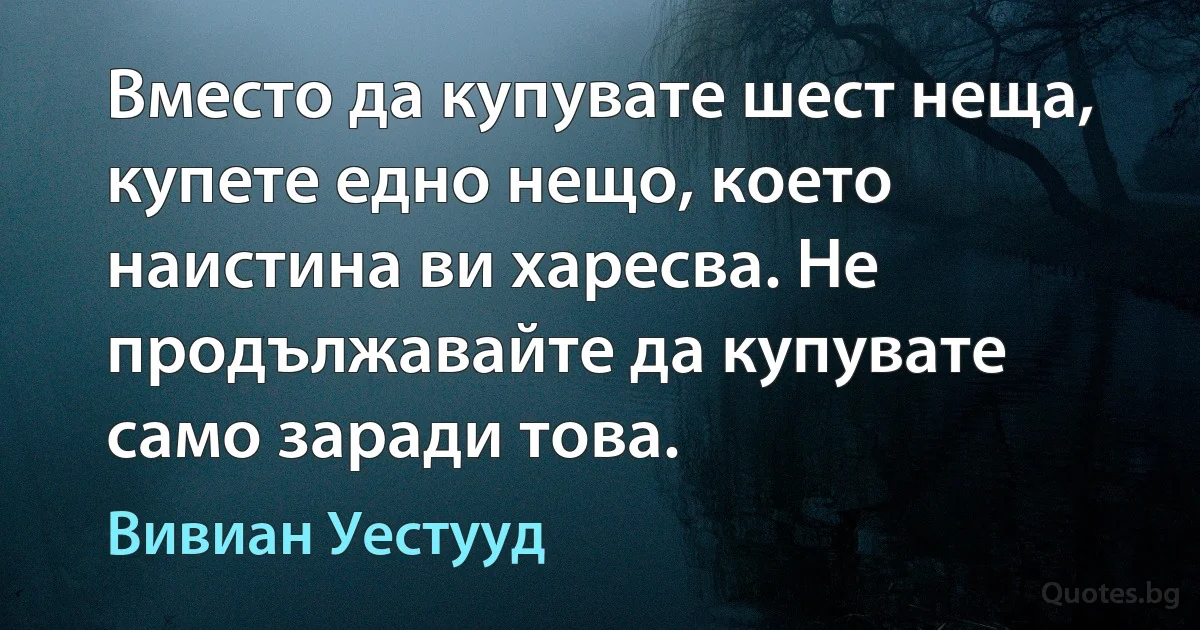 Вместо да купувате шест неща, купете едно нещо, което наистина ви харесва. Не продължавайте да купувате само заради това. (Вивиан Уестууд)