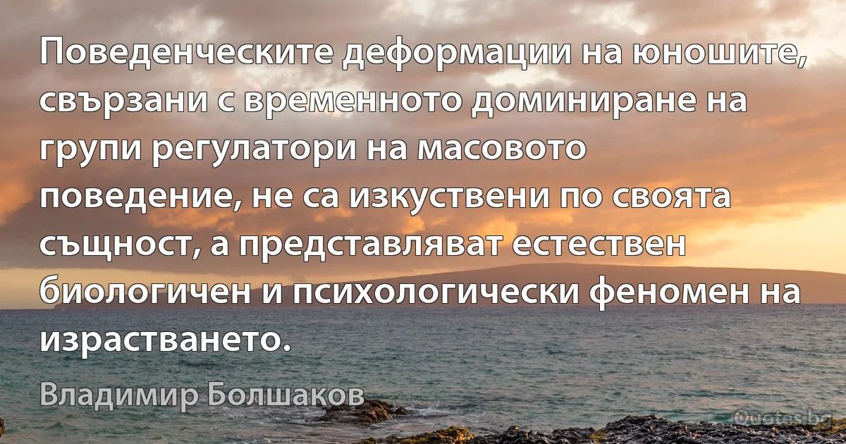 Поведенческите деформации на юношите, свързани с временното доминиране на групи регулатори на масовото поведение, не са изкуствени по своята същност, а представляват естествен биологичен и психологически феномен на израстването. (Владимир Болшаков)