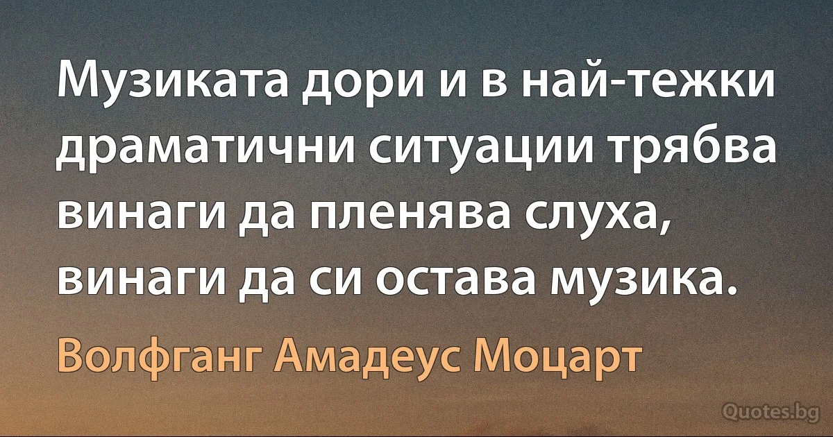 Музиката дори и в най-тежки драматични ситуации трябва винаги да пленява слуха, винаги да си остава музика. (Волфганг Амадеус Моцарт)