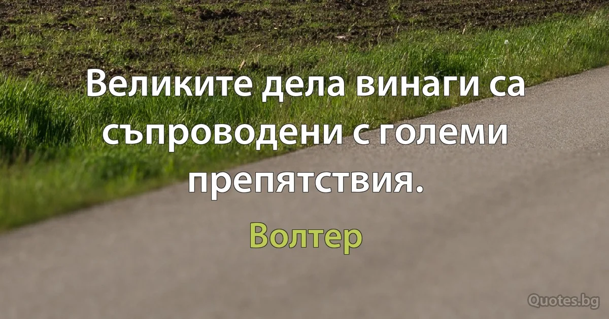 Великите дела винаги са съпроводени с големи препятствия. (Волтер)