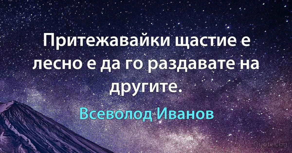 Притежавайки щастие е лесно е да го раздавате на другите. (Всеволод Иванов)