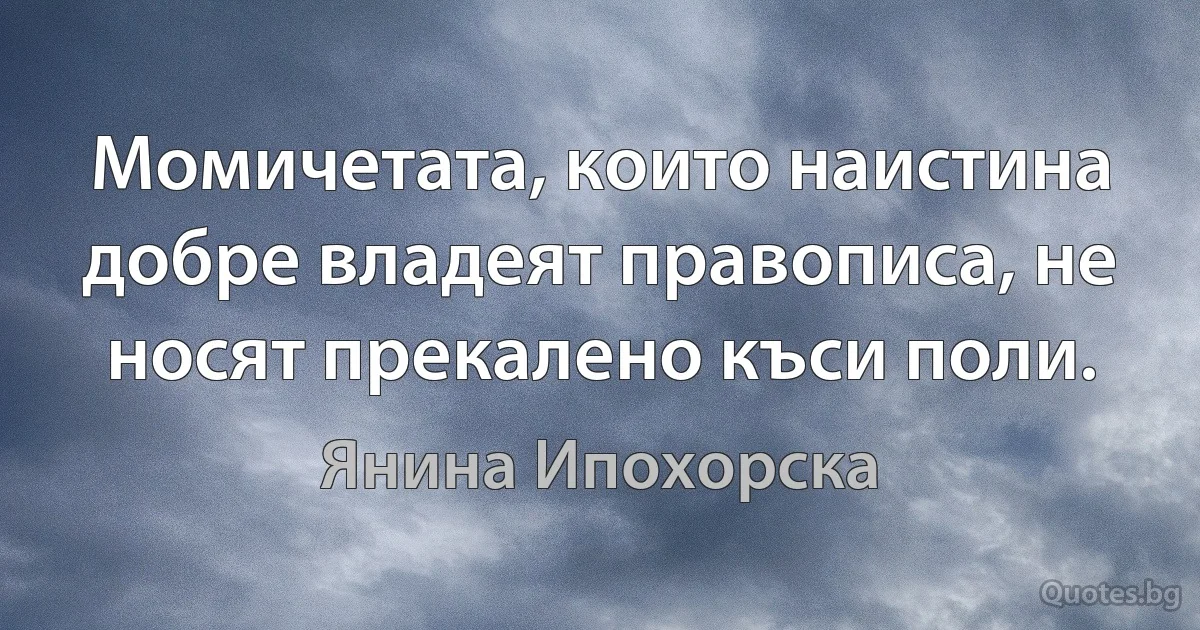 Момичетата, които наистина добре владеят правописа, не носят прекалено къси поли. (Янина Ипохорска)