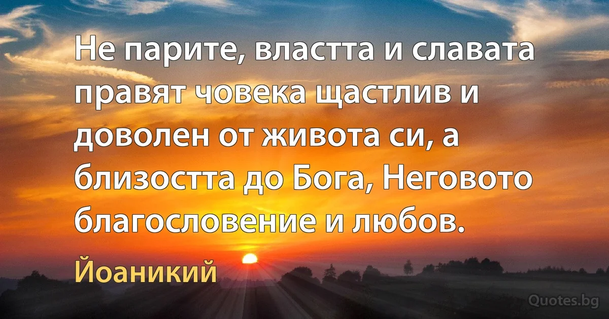 Не парите, властта и славата правят човека щастлив и доволен от живота си, а близостта до Бога, Неговото благословение и любов. (Йоаникий)