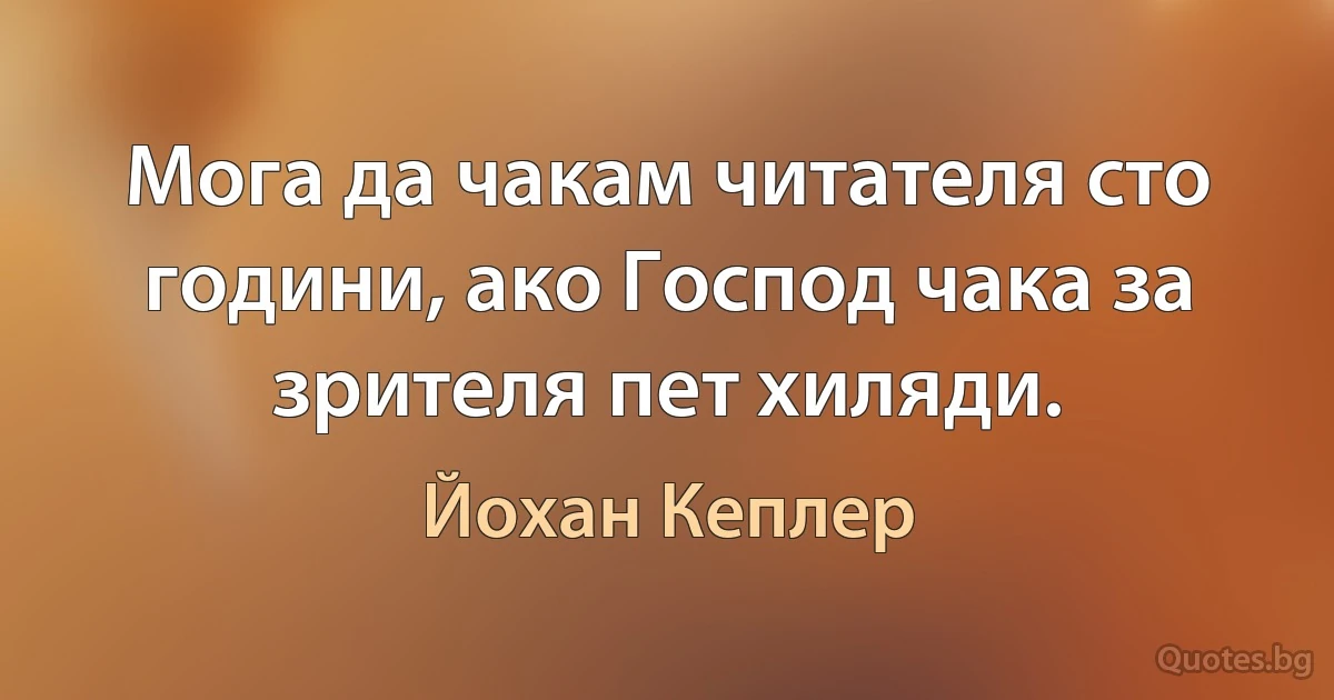 Мога да чакам читателя сто години, ако Господ чака за зрителя пет хиляди. (Йохан Кеплер)