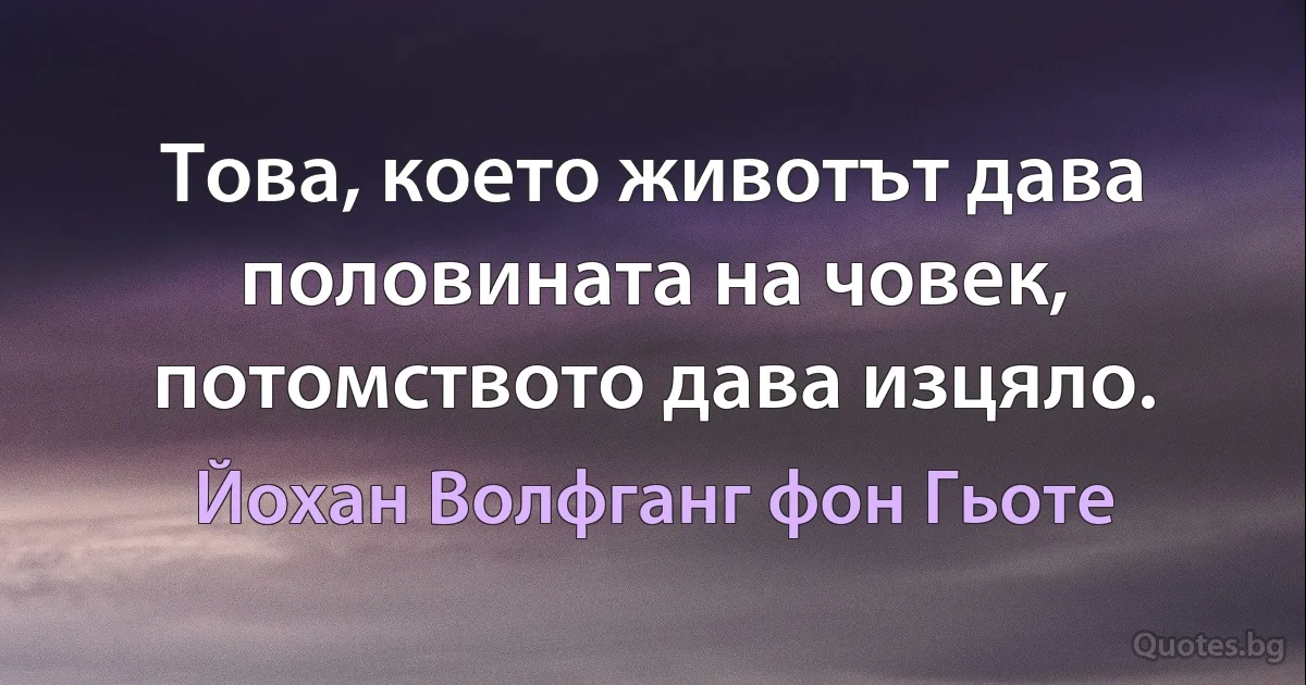 Това, което животът дава половината на човек, потомството дава изцяло. (Йохан Волфганг фон Гьоте)