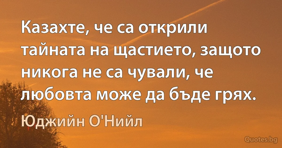 Казахте, че са открили тайната на щастието, защото никога не са чували, че любовта може да бъде грях. (Юджийн О'Нийл)