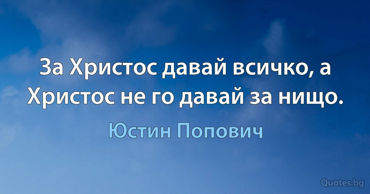 За Христос давай всичко, а Христос не го давай за нищо. (Юстин Попович)