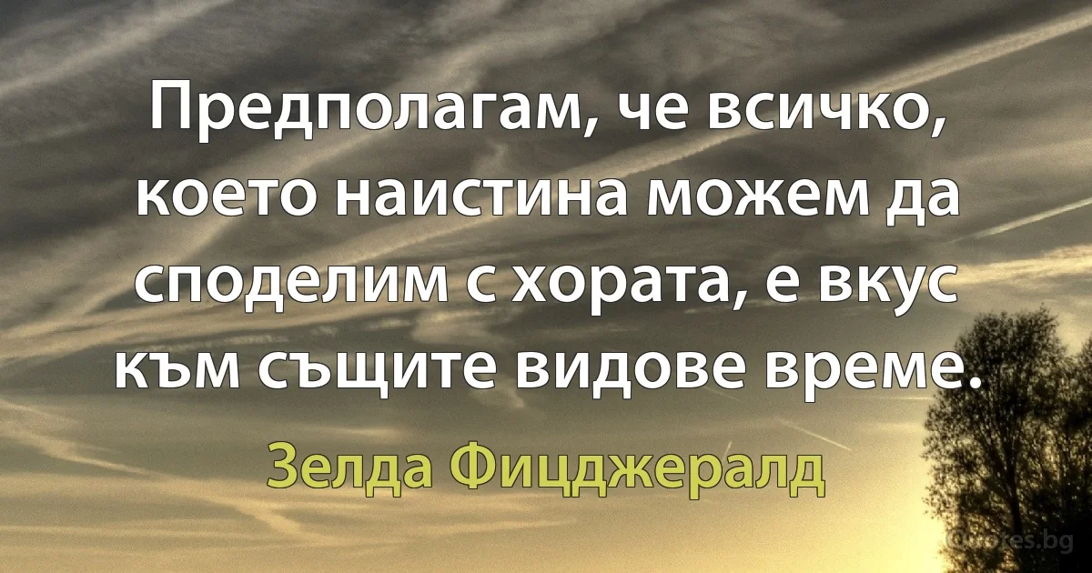 Предполагам, че всичко, което наистина можем да споделим с хората, е вкус към същите видове време. (Зелда Фицджералд)