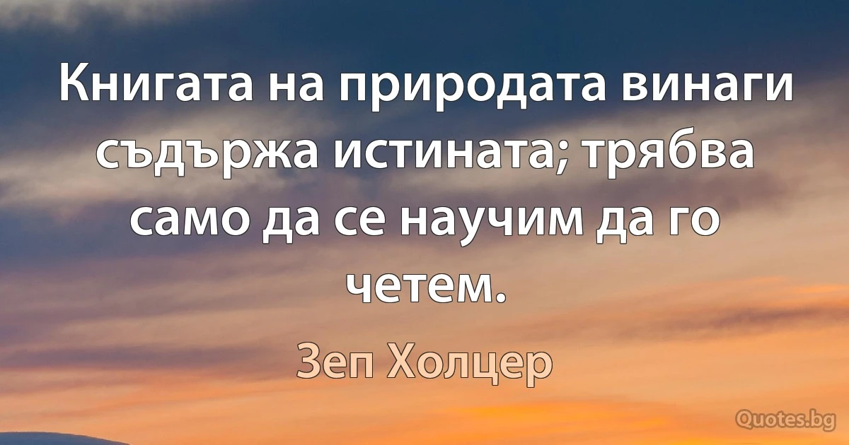 Книгата на природата винаги съдържа истината; трябва само да се научим да го четем. (Зеп Холцер)