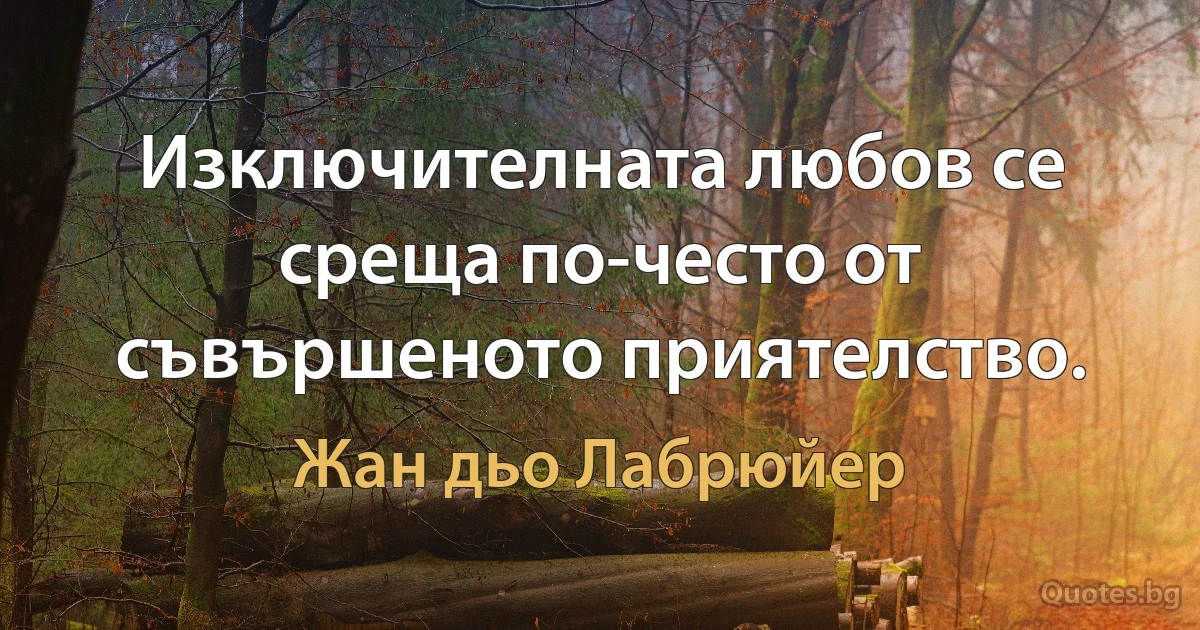 Изключителната любов се среща по-често от съвършеното приятелство. (Жан дьо Лабрюйер)