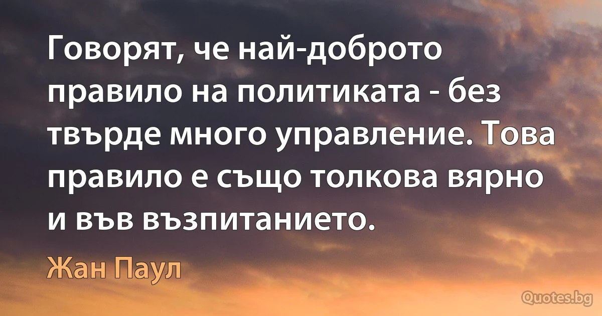 Говорят, че най-доброто правило на политиката - без твърде много управление. Това правило е също толкова вярно и във възпитанието. (Жан Паул)