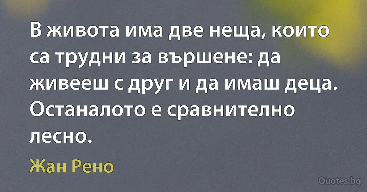 В живота има две неща, които са трудни за вършене: да живееш с друг и да имаш деца. Останалото е сравнително лесно. (Жан Рено)