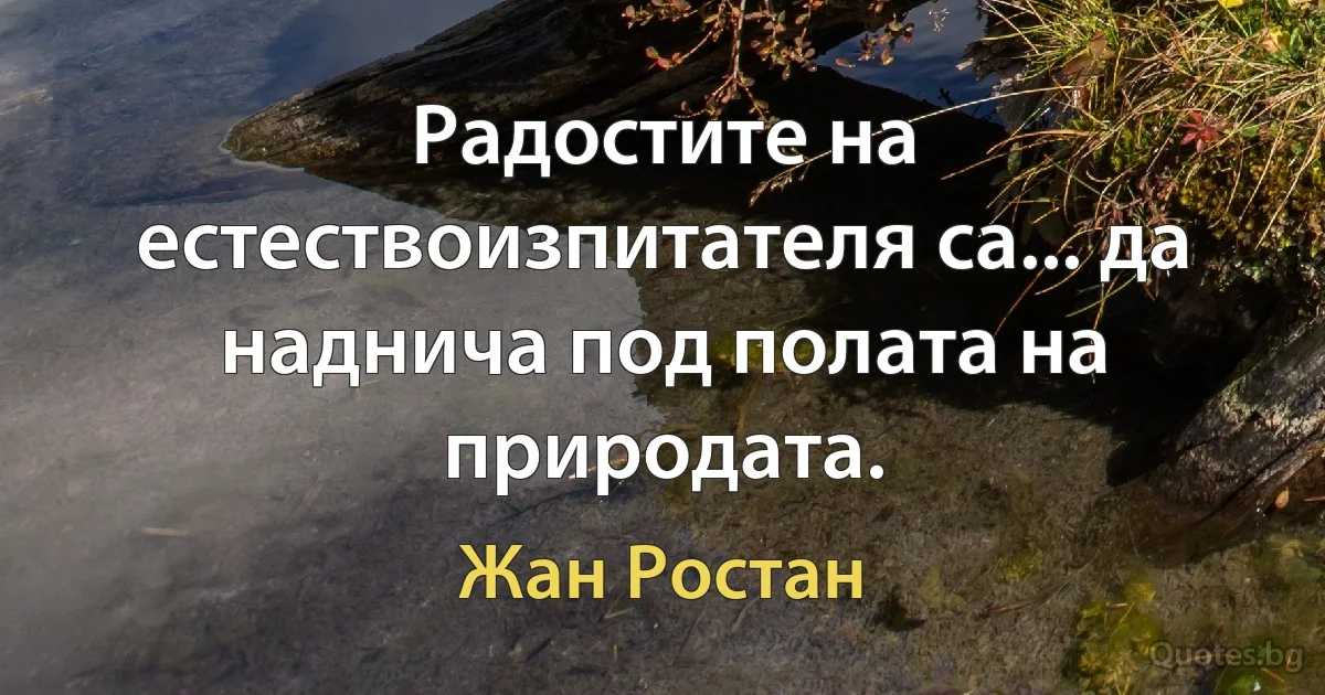 Радостите на естествоизпитателя са... да наднича под полата на природата. (Жан Ростан)