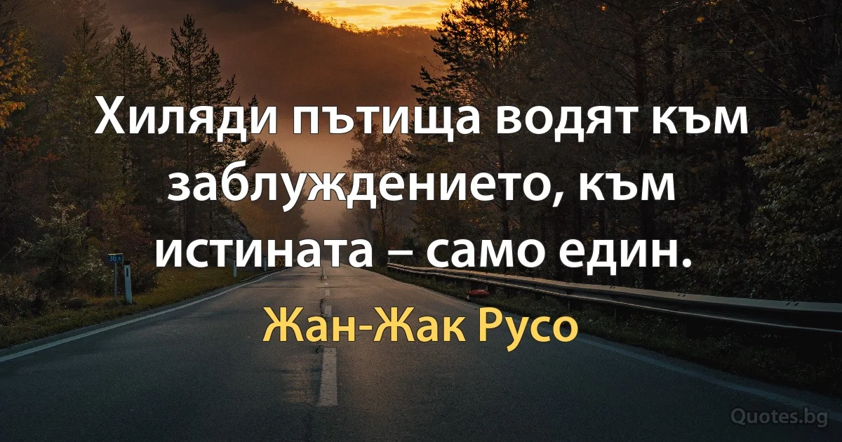 Хиляди пътища водят към заблуждението, към истината – само един. (Жан-Жак Русо)