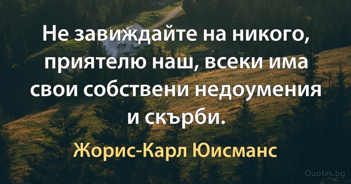 Не завиждайте на никого, приятелю наш, всеки има свои собствени недоумения и скърби. (Жорис-Карл Юисманс)