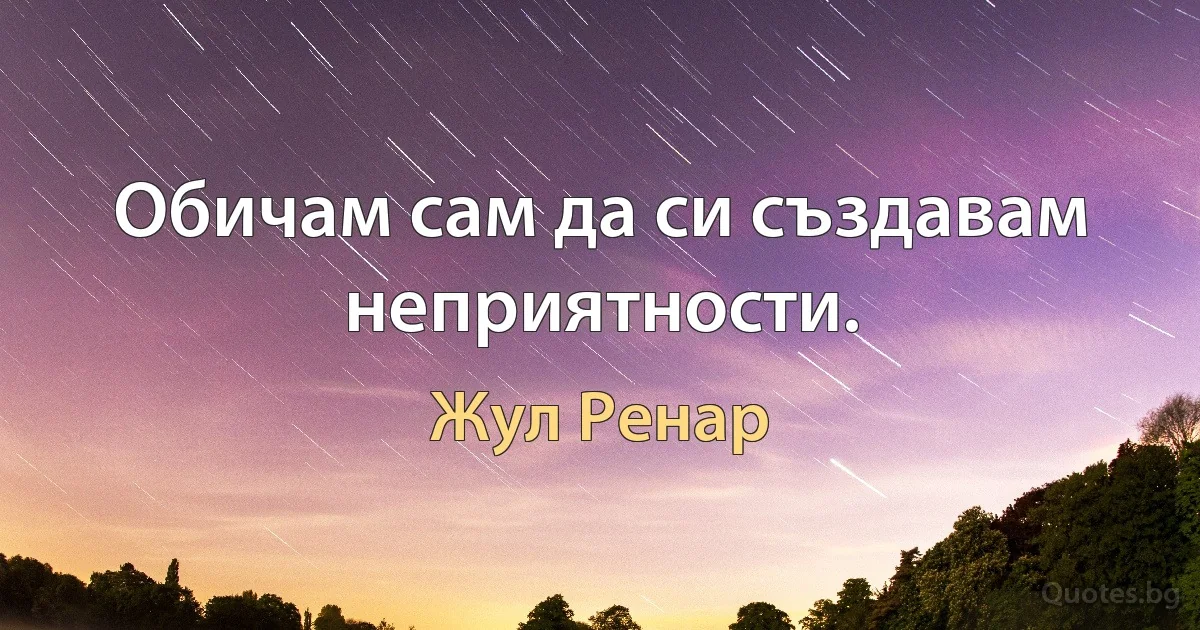 Обичам сам да си създавам неприятности. (Жул Ренар)