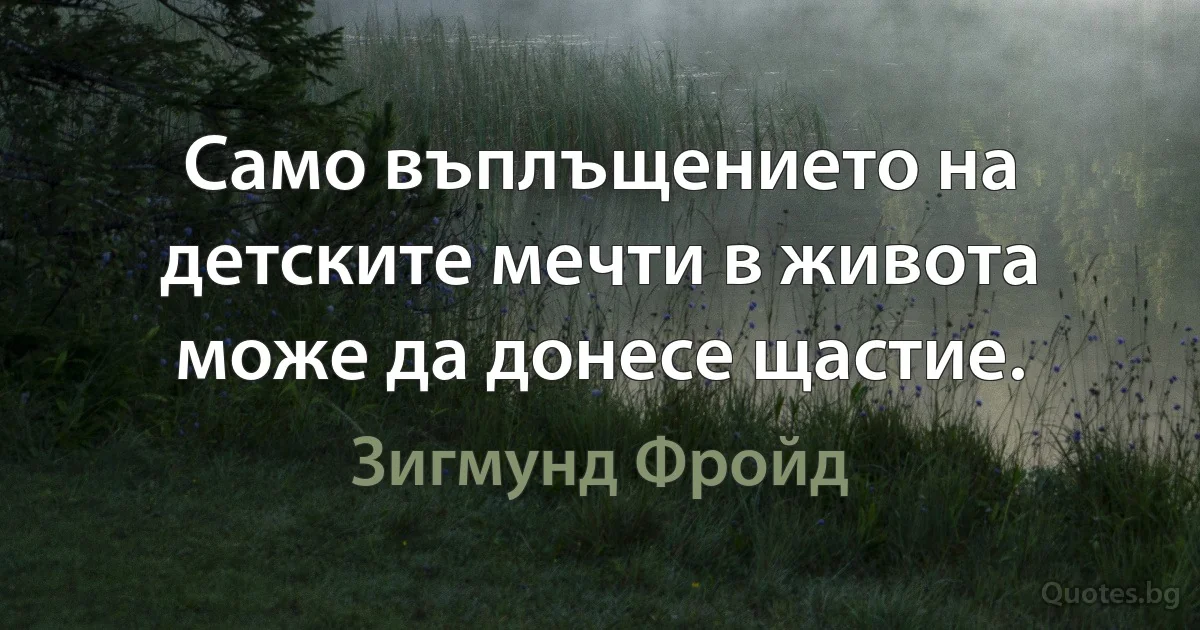 Само въплъщението на детските мечти в живота може да донесе щастие. (Зигмунд Фройд)