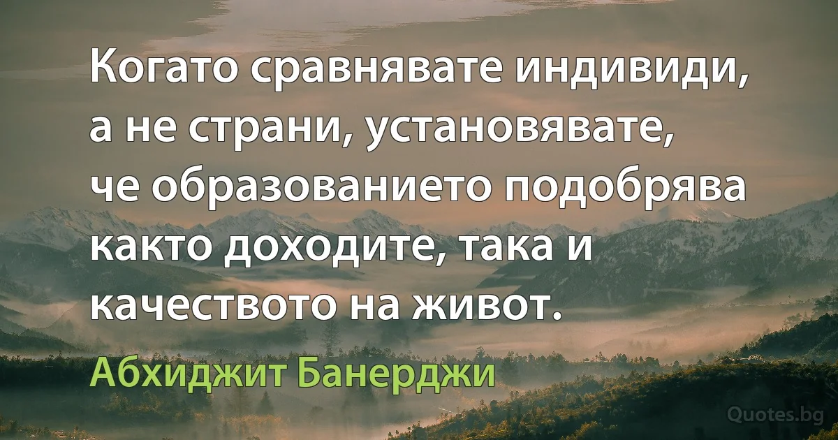 Когато сравнявате индивиди, а не страни, установявате, че образованието подобрява както доходите, така и качеството на живот. (Абхиджит Банерджи)