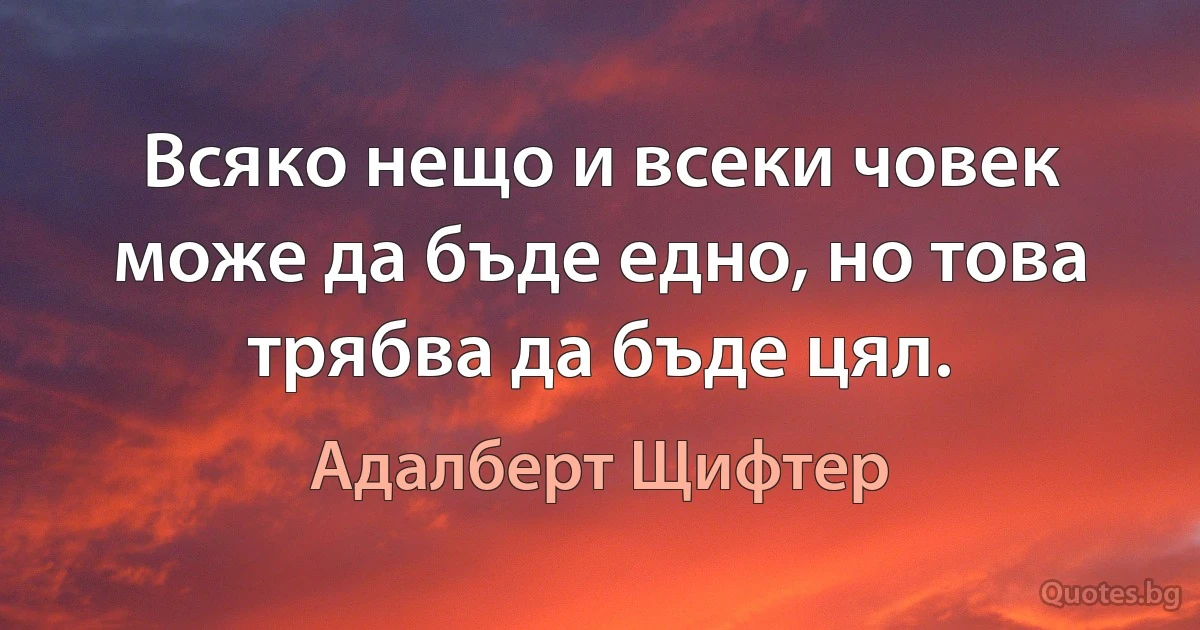 Всяко нещо и всеки човек може да бъде едно, но това трябва да бъде цял. (Адалберт Щифтер)