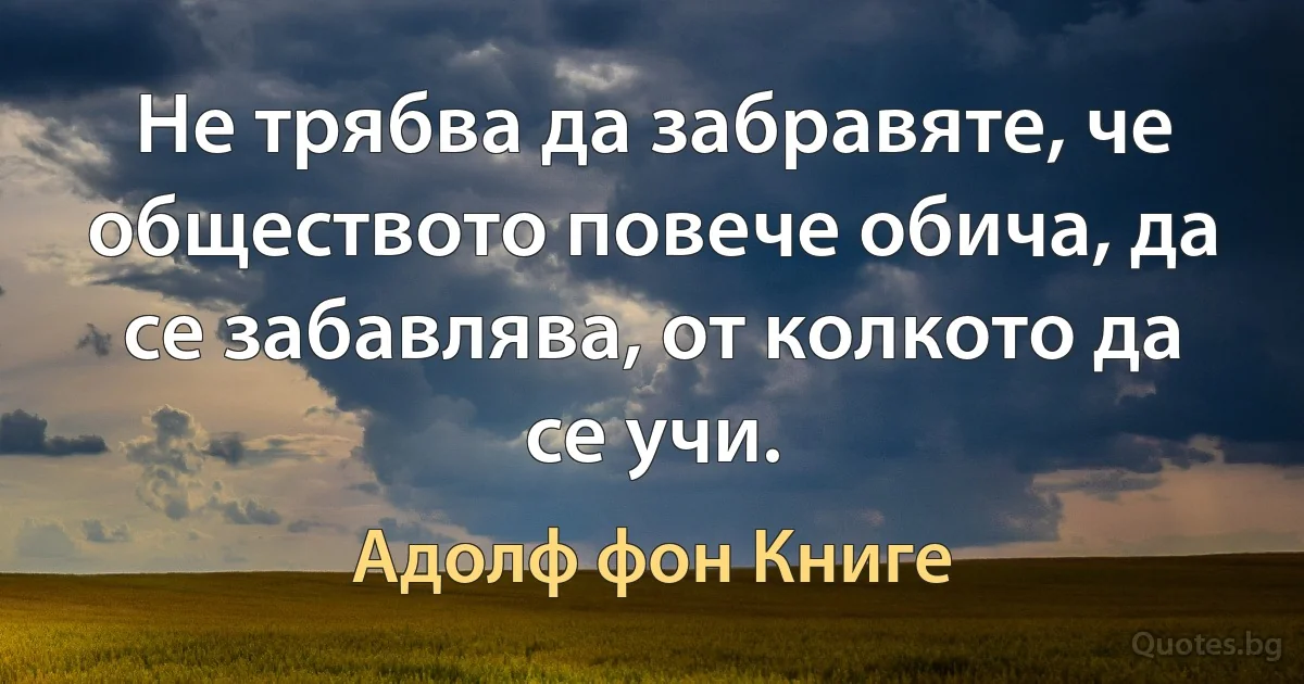 Не трябва да забравяте, че обществото повече обича, да се забавлява, от колкото да се учи. (Адолф фон Книге)