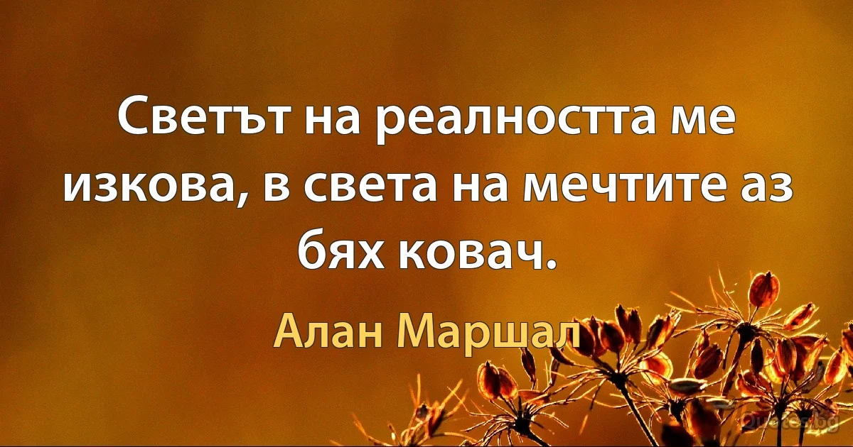 Светът на реалността ме изкова, в света на мечтите аз бях ковач. (Алан Маршал)