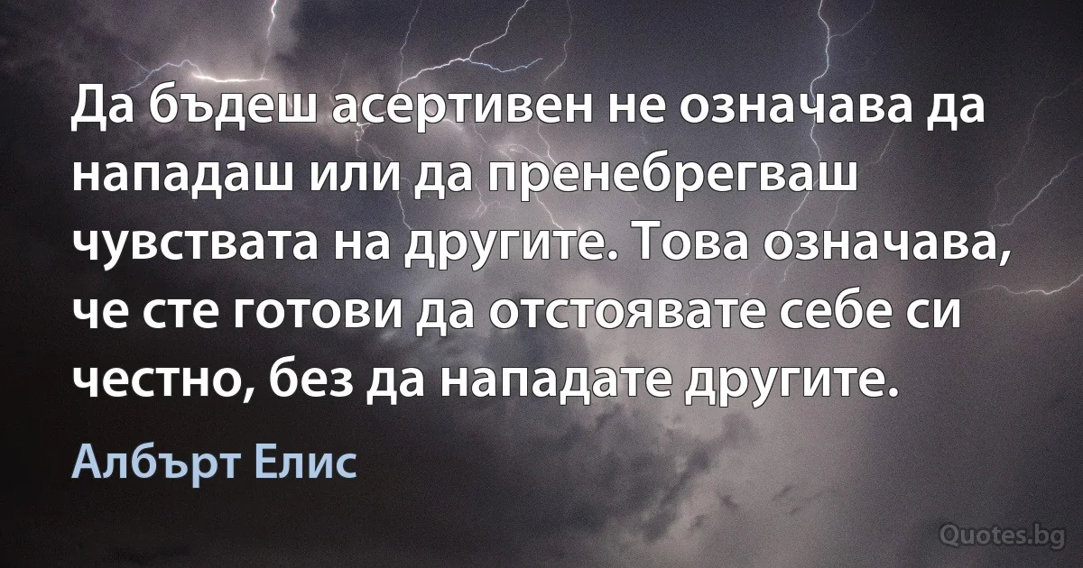 Да бъдеш асертивен не означава да нападаш или да пренебрегваш чувствата на другите. Това означава, че сте готови да отстоявате себе си честно, без да нападате другите. (Албърт Елис)