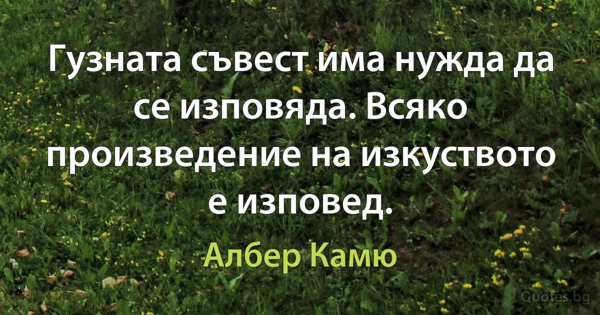 Гузната съвест има нужда да се изповяда. Всяко произведение на изкуството е изповед. (Албер Камю)