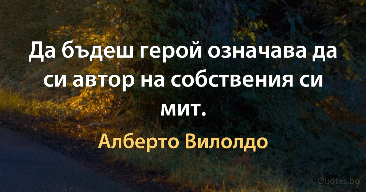 Да бъдеш герой означава да си автор на собствения си мит. (Алберто Вилолдо)