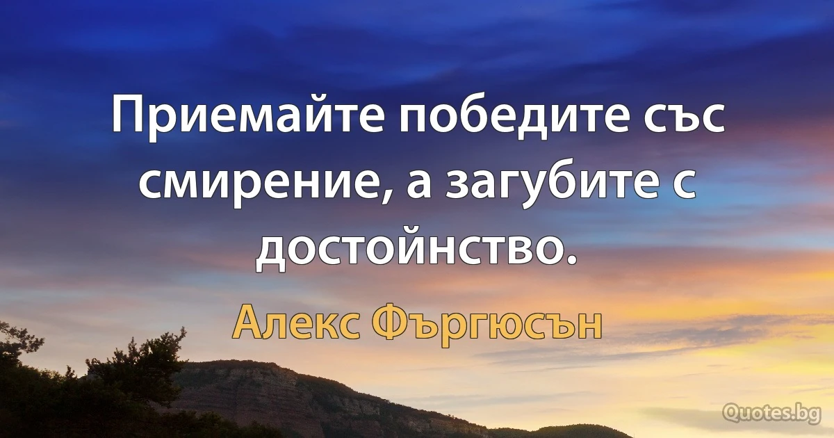 Приемайте победите със смирение, а загубите с достойнство. (Алекс Фъргюсън)