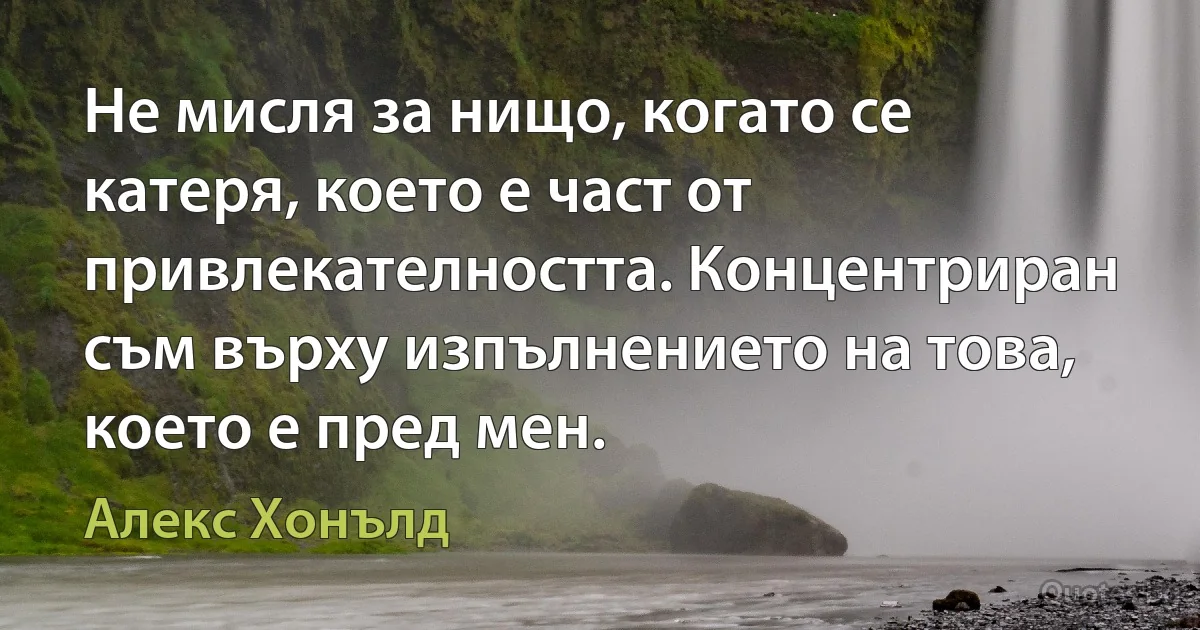 Не мисля за нищо, когато се катеря, което е част от привлекателността. Концентриран съм върху изпълнението на това, което е пред мен. (Алекс Хонълд)