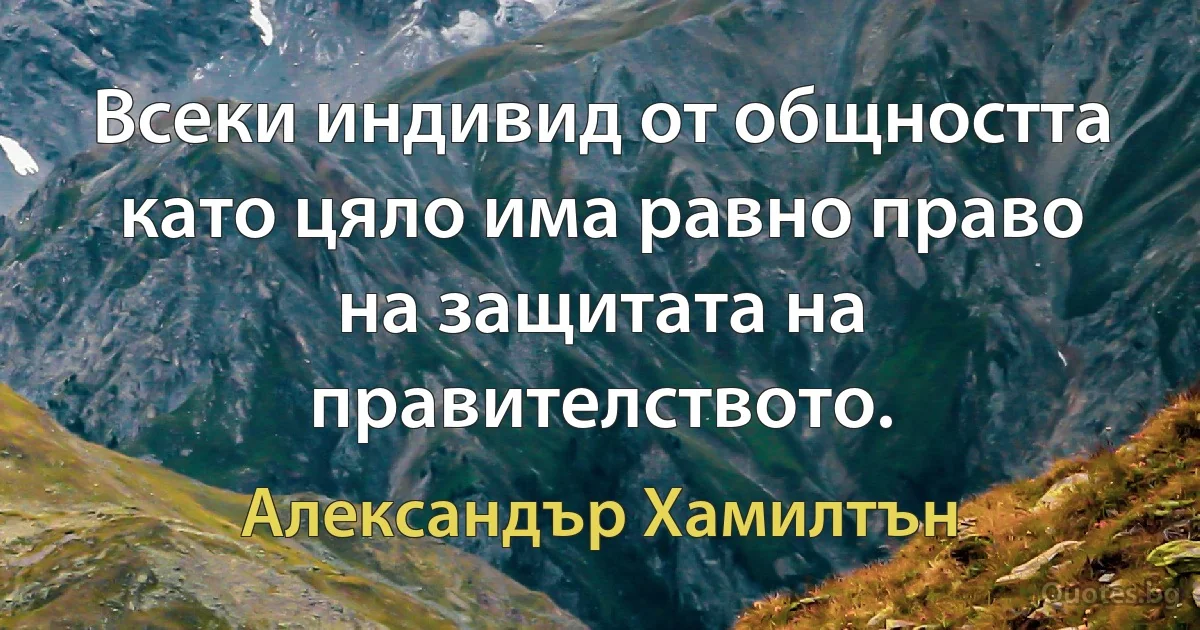 Всеки индивид от общността като цяло има равно право на защитата на правителството. (Александър Хамилтън)