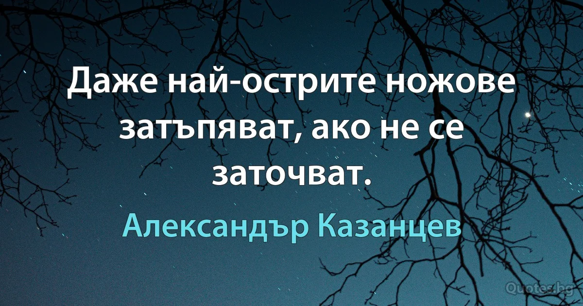 Даже най-острите ножове затъпяват, ако не се заточват. (Александър Казанцев)