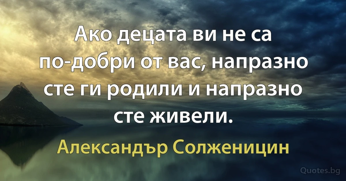 Ако децата ви не са по-добри от вас, напразно сте ги родили и напразно сте живели. (Александър Солженицин)