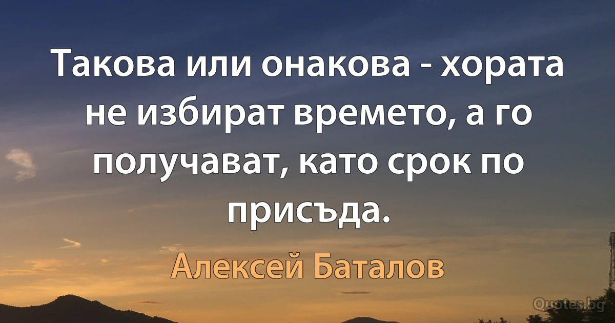 Такова или онакова - хората не избират времето, а го получават, като срок по присъда. (Алексей Баталов)