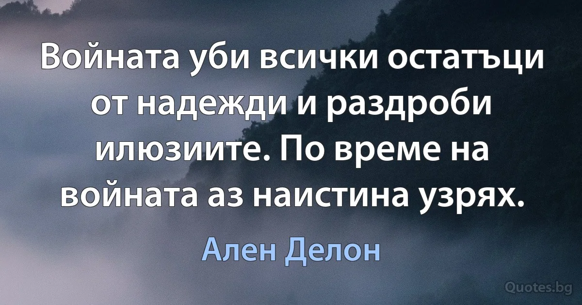 Войната уби всички остатъци от надежди и раздроби илюзиите. По време на войната аз наистина узрях. (Ален Делон)