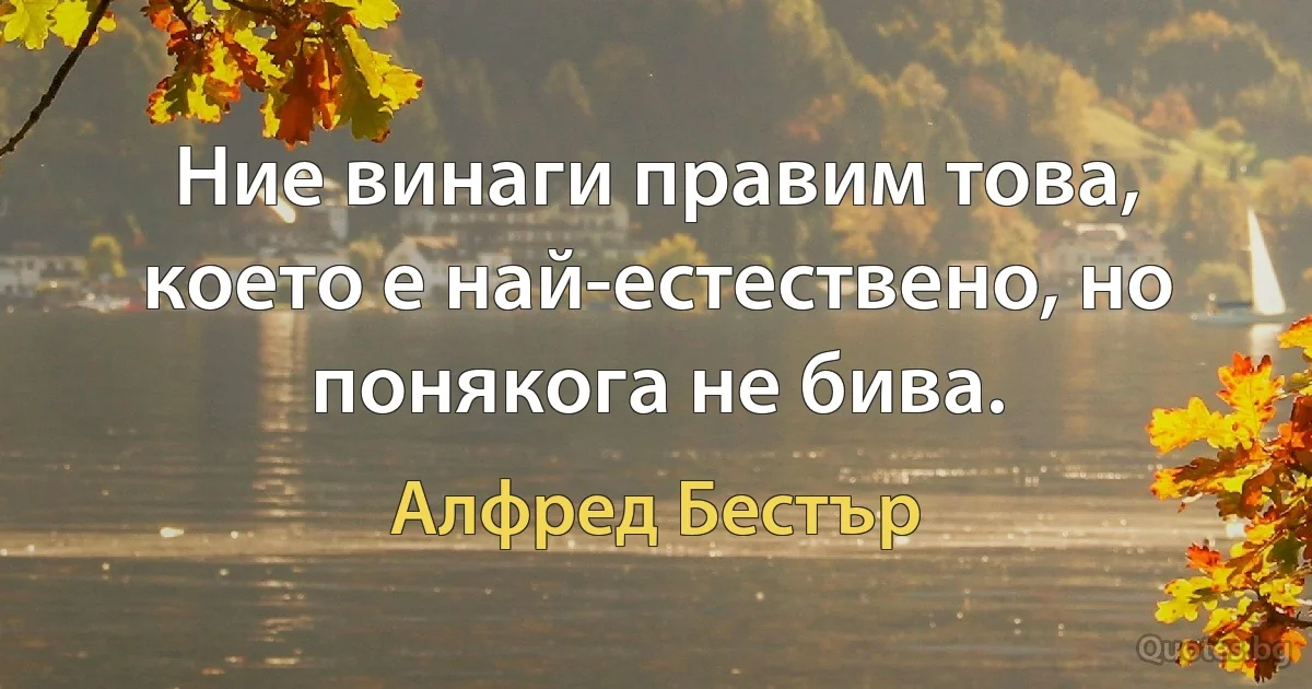 Ние винаги правим това, което е най-естествено, но понякога не бива. (Алфред Бестър)