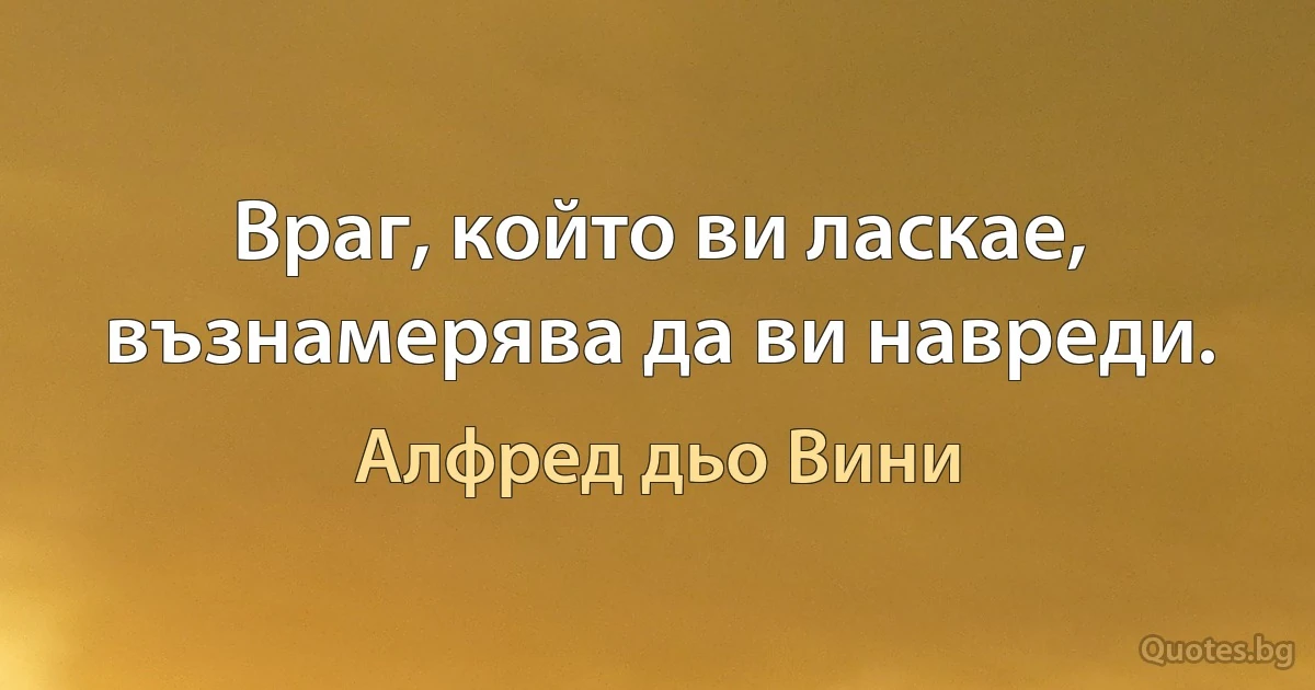 Враг, който ви ласкае, възнамерява да ви навреди. (Алфред дьо Вини)